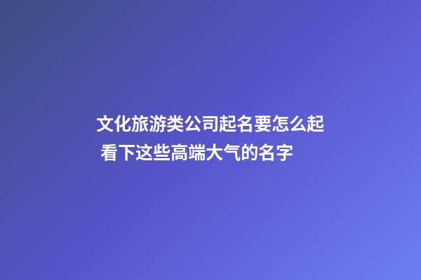 文化旅游类公司起名要怎么起 看下这些高端大气的名字-第1张-公司起名-玄机派